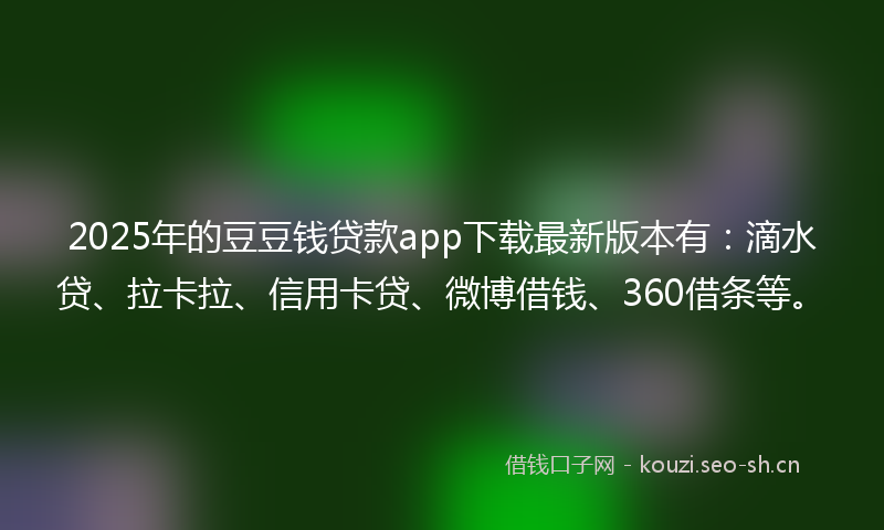 2025年的豆豆钱贷款app下载最新版本有：滴水贷、拉卡拉、信用卡贷、微博借钱、360借条等。