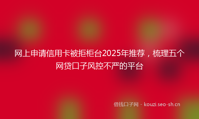 网上申请信用卡被拒柜台2025年推荐,梳理五个网贷口子风控不严的平台