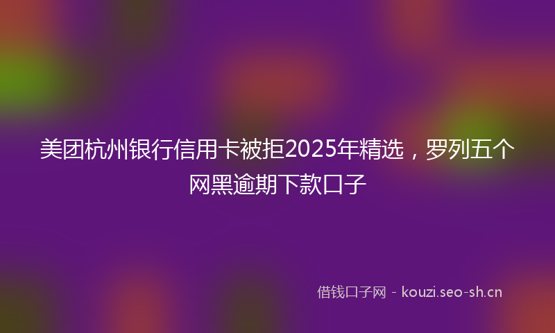 美团杭州银行信用卡被拒2025年精选，罗列五个网黑逾期下款口子