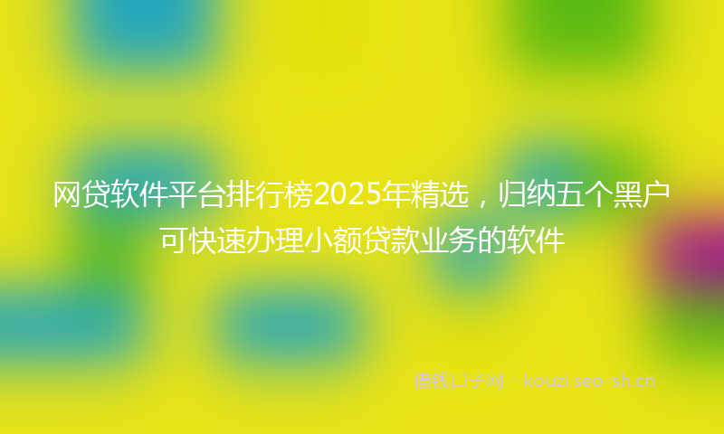 网贷软件平台排行榜2025年精选，归纳五个黑户可快速办理小额贷款业务的软件