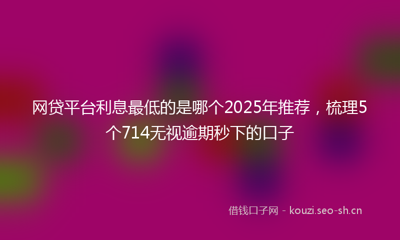 网贷平台利息最低的是哪个2025年推荐，梳理5个714无视逾期秒下的口子