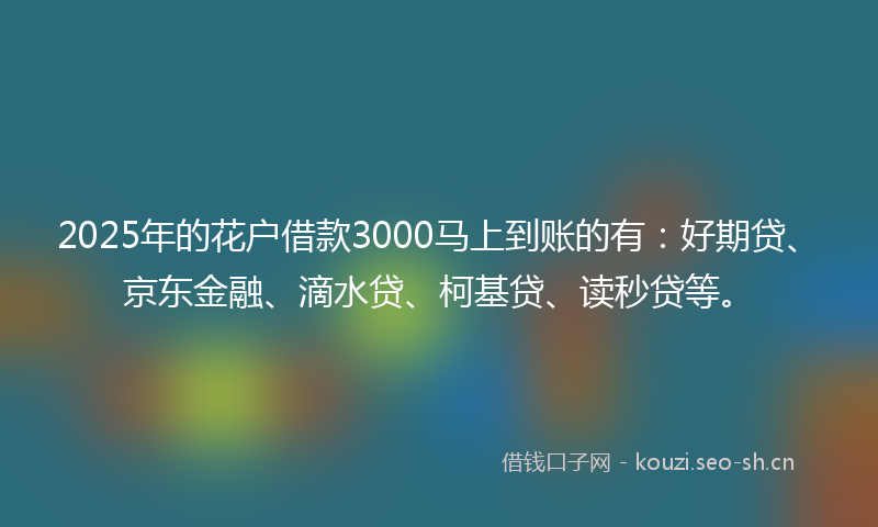 2025年的花户借款3000马上到账的有：好期贷、京东金融、滴水贷、柯基贷、读秒贷等。