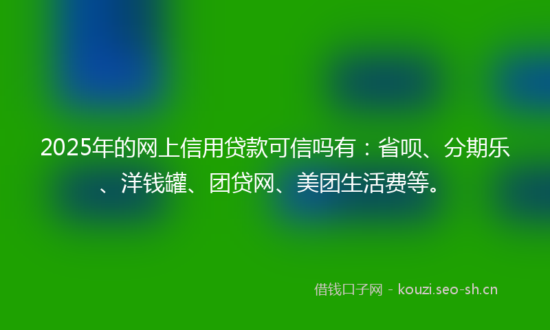 2025年的网上信用贷款可信吗有：省呗、分期乐、洋钱罐、团贷网、美团生活费等。