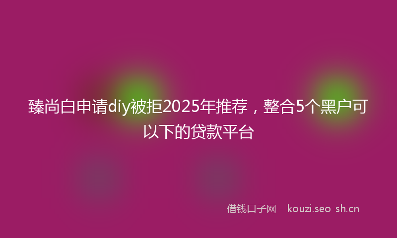 臻尚白申请diy被拒2025年推荐，整合5个黑户可以下的贷款平台