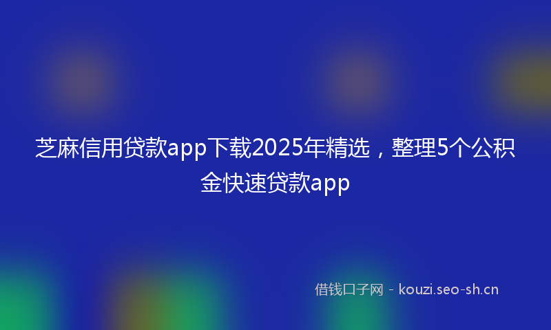 芝麻信用贷款app下载2025年精选，整理5个公积金快速贷款app