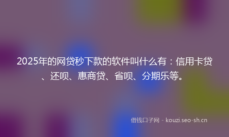2025年的网贷秒下款的软件叫什么有：信用卡贷、还呗、惠商贷、省呗、分期乐等。