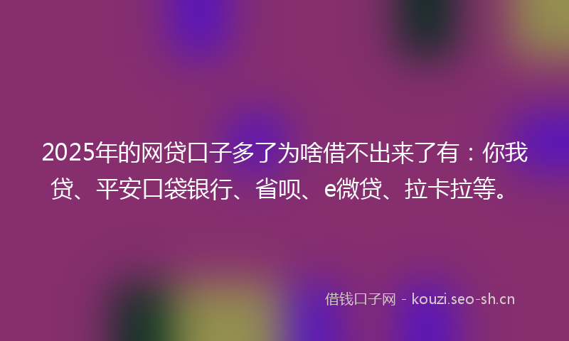 2025年的网贷口子多了为啥借不出来了有：你我贷、平安口袋银行、省呗、e微贷、拉卡拉等。