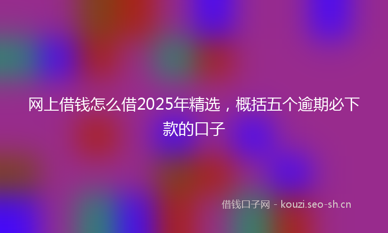 网上借钱怎么借2025年精选，概括五个逾期必下款的口子