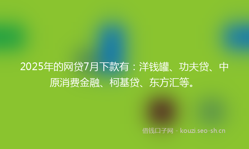 2025年的网贷7月下款有：洋钱罐、功夫贷、中原消费金融、柯基贷、东方汇等。
