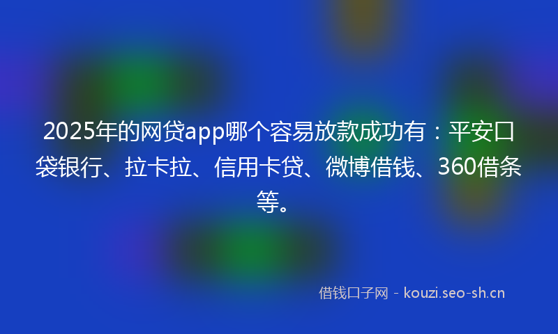 2025年的网贷app哪个容易放款成功有：平安口袋银行、拉卡拉、信用卡贷、微博借钱、360借条等。