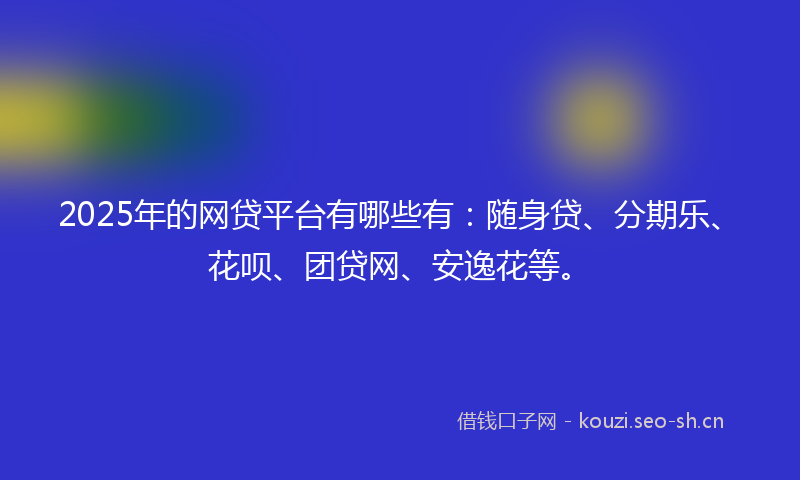 2025年的网贷平台有哪些有:随身贷、分期乐、花呗、团贷网、安逸花等。