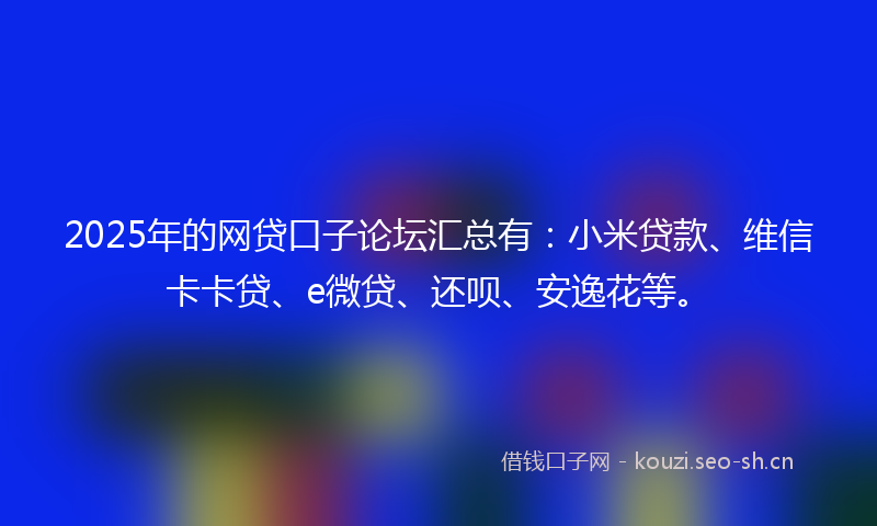 2025年的网贷口子论坛汇总有：小米贷款、维信卡卡贷、e微贷、还呗、安逸花等。