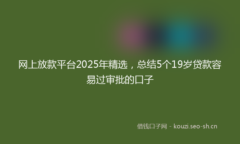网上放款平台2025年精选，总结5个19岁贷款容易过审批的口子