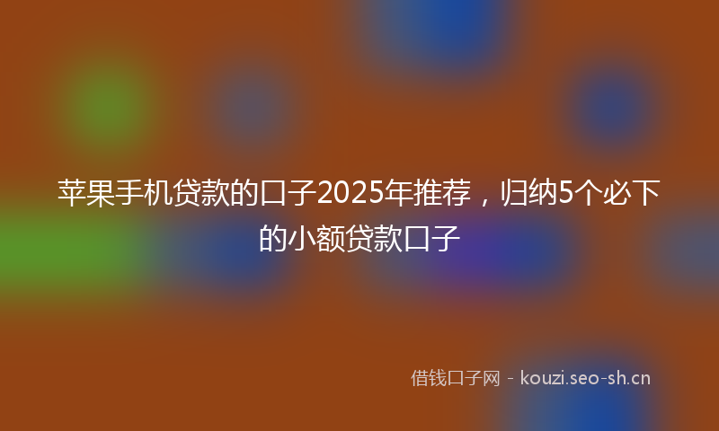 苹果手机贷款的口子2025年推荐，归纳5个必下的小额贷款口子