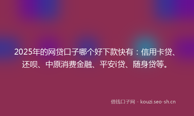 2025年的网贷口子哪个好下款快有：信用卡贷、还呗、中原消费金融、平安i贷、随身贷等。