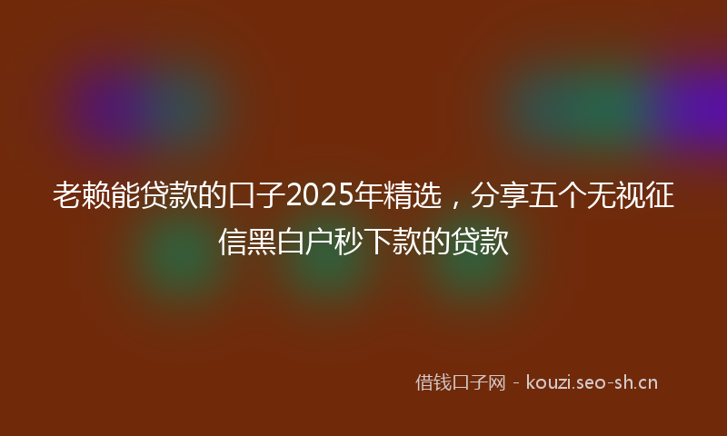老赖能贷款的口子2025年精选，分享五个无视征信黑白户秒下款的贷款