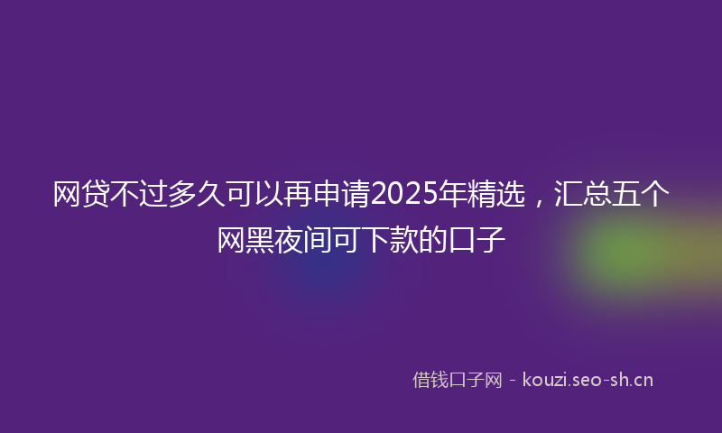 网贷不过多久可以再申请2025年精选，汇总五个网黑夜间可下款的口子