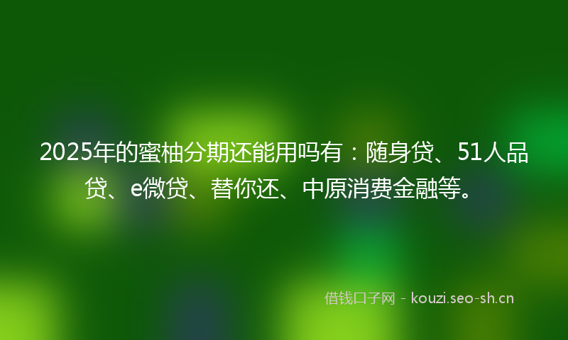 2025年的蜜柚分期还能用吗有：随身贷、51人品贷、e微贷、替你还、中原消费金融等。