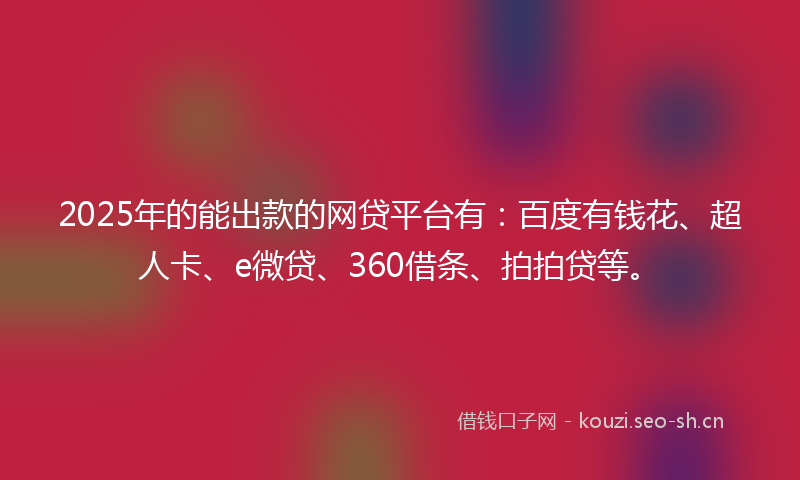 2025年的能出款的网贷平台有：百度有钱花、超人卡、e微贷、360借条、拍拍贷等。