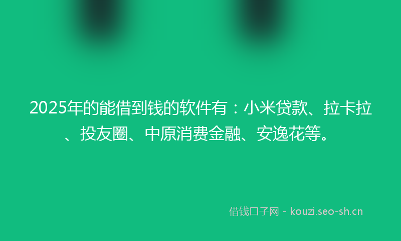 2025年的能借到钱的软件有：小米贷款、拉卡拉、投友圈、中原消费金融、安逸花等。