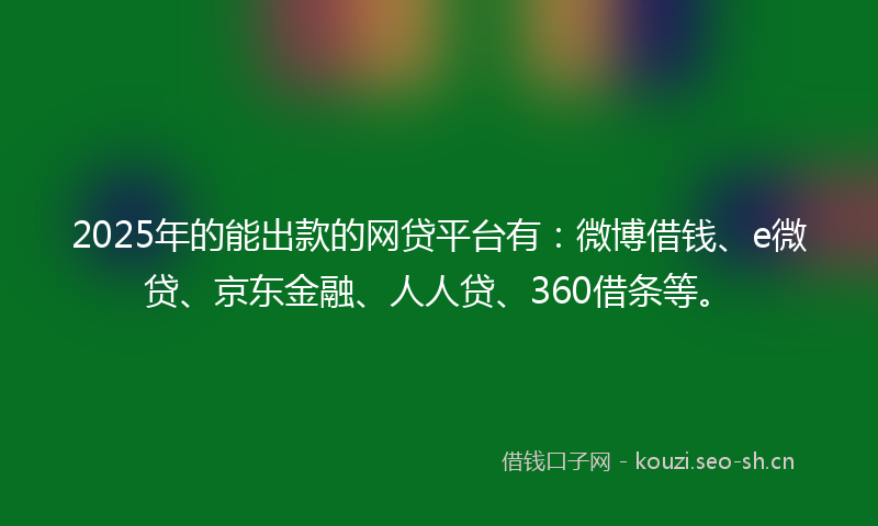 2025年的能出款的网贷平台有：微博借钱、e微贷、京东金融、人人贷、360借条等。