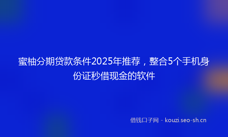蜜柚分期贷款条件2025年推荐，整合5个手机身份证秒借现金的软件