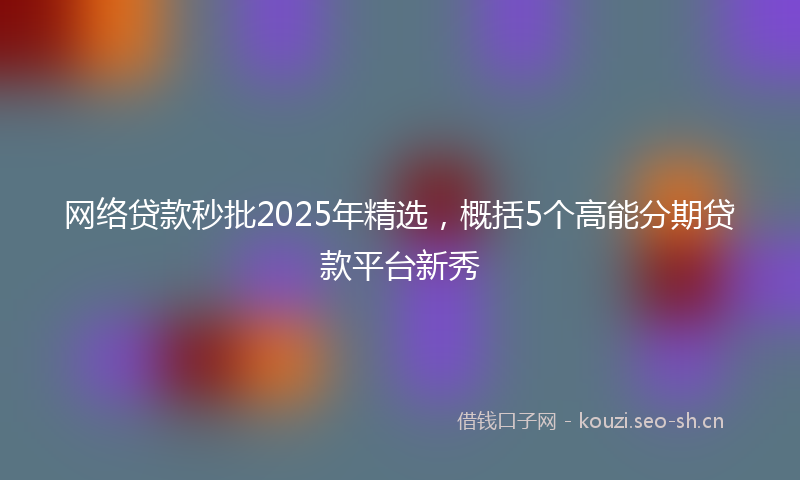 网络贷款秒批2025年精选,概括5个高能分期贷款平台新秀