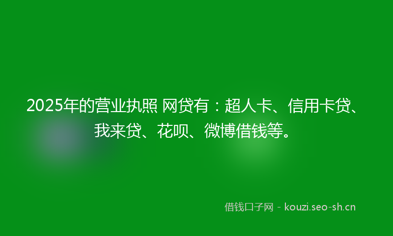 2025年的营业执照 网贷有：超人卡、信用卡贷、我来贷、花呗、微博借钱等。