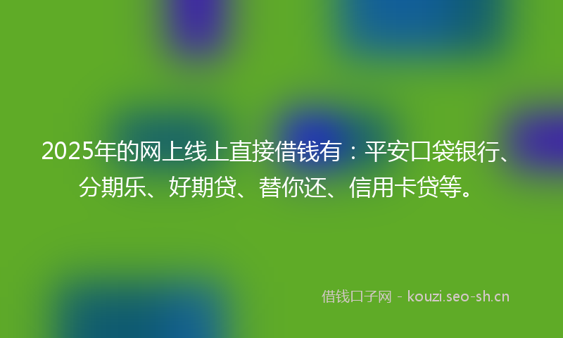 2025年的网上线上直接借钱有：平安口袋银行、分期乐、好期贷、替你还、信用卡贷等。