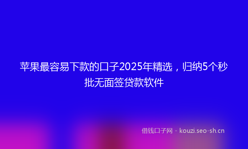 苹果最容易下款的口子2025年精选，归纳5个秒批无面签贷款软件