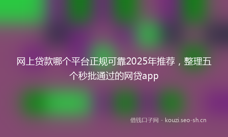 网上贷款哪个平台正规可靠2025年推荐，整理五个秒批通过的网贷app