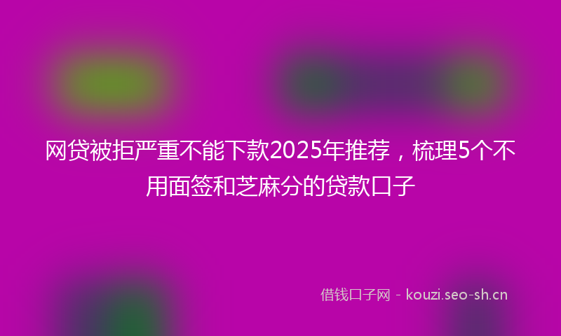 网贷被拒严重不能下款2025年推荐，梳理5个不用面签和芝麻分的贷款口子