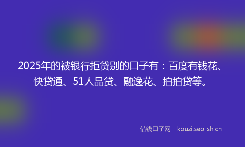 2025年的被银行拒贷别的口子有：百度有钱花、快贷通、51人品贷、融逸花、拍拍贷等。