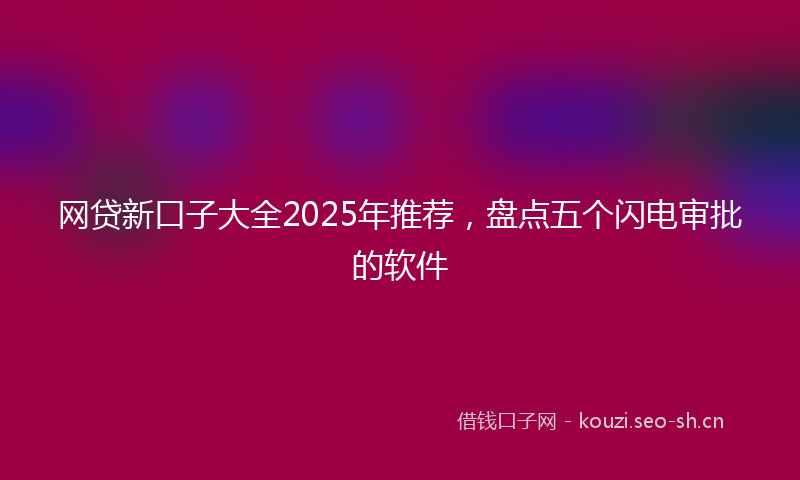 网贷新口子大全2025年推荐，盘点五个闪电审批的软件