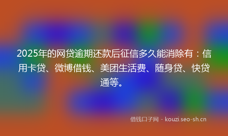 2025年的网贷逾期还款后征信多久能消除有：信用卡贷、微博借钱、美团生活费、随身贷、快贷通等。