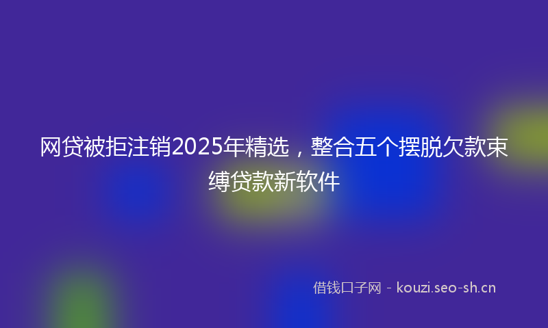 网贷被拒注销2025年精选，整合五个摆脱欠款束缚贷款新软件