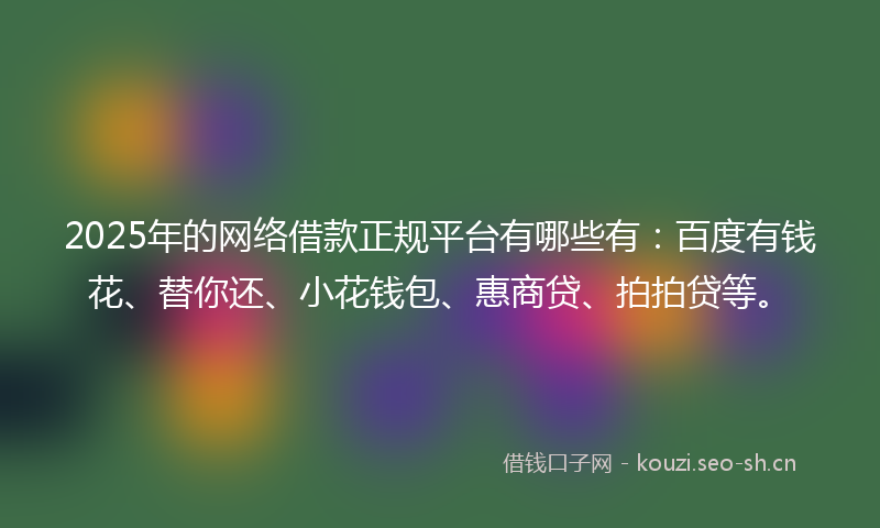 2025年的网络借款正规平台有哪些有：百度有钱花、替你还、小花钱包、惠商贷、拍拍贷等。