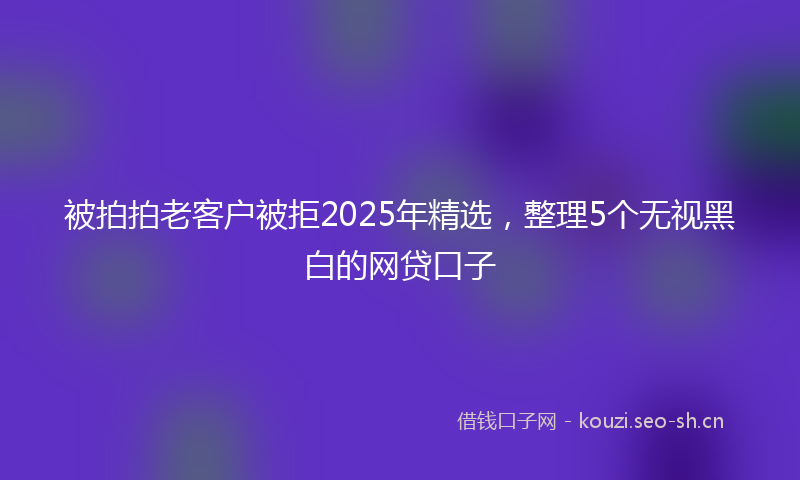 被拍拍老客户被拒2025年精选，整理5个无视黑白的网贷口子