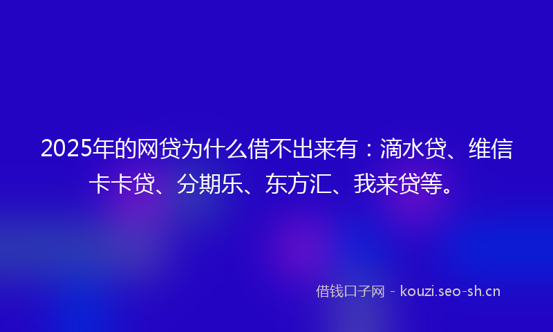 2025年的网贷为什么借不出来有:滴水贷、维信卡卡贷、分期乐、东方汇、我来贷等。