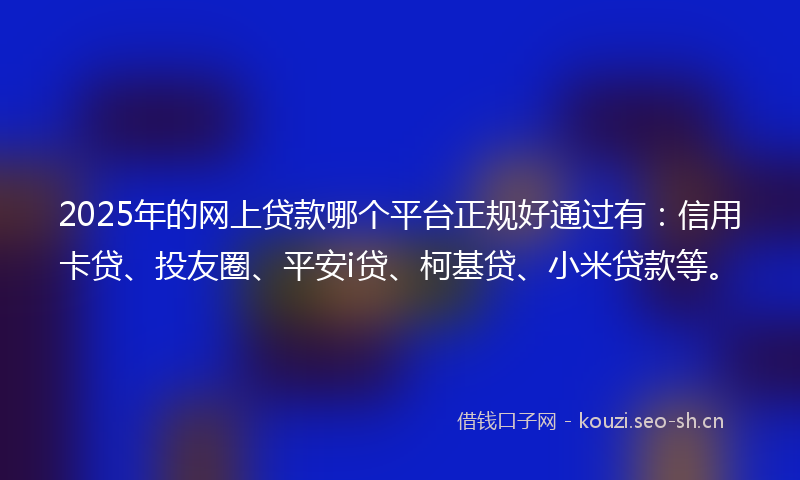 2025年的网上贷款哪个平台正规好通过有：信用卡贷、投友圈、平安i贷、柯基贷、小米贷款等。