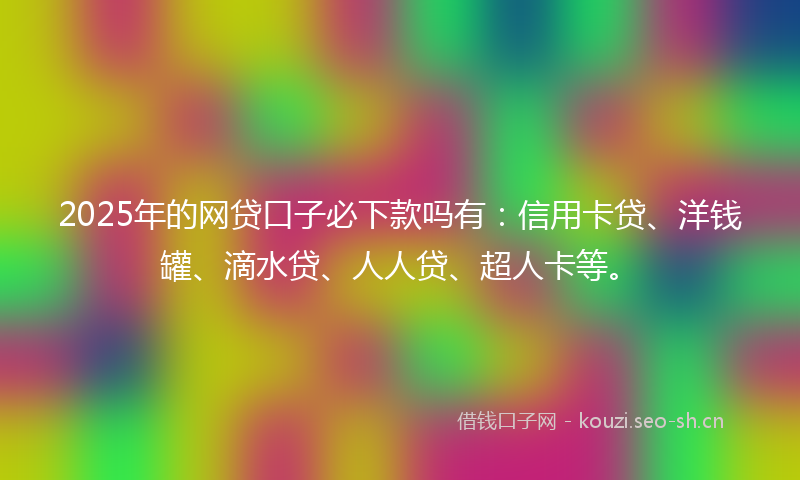 2025年的网贷口子必下款吗有：信用卡贷、洋钱罐、滴水贷、人人贷、超人卡等。