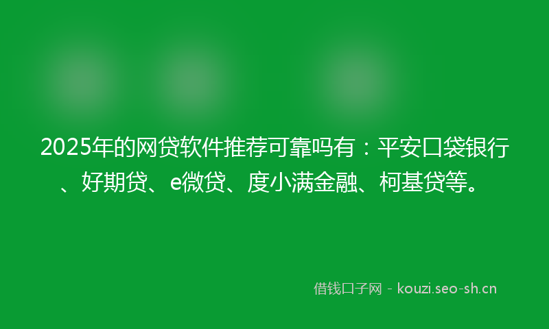 2025年的网贷软件推荐可靠吗有：平安口袋银行、好期贷、e微贷、度小满金融、柯基贷等。