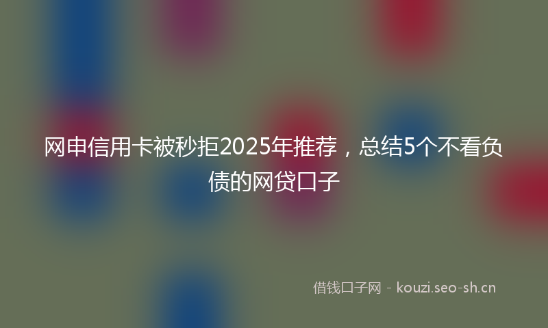 网申信用卡被秒拒2025年推荐，总结5个不看负债的网贷口子