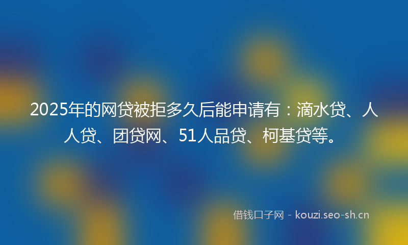 2025年的网贷被拒多久后能申请有：滴水贷、人人贷、团贷网、51人品贷、柯基贷等。