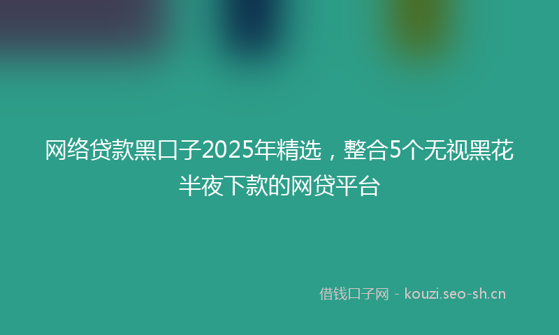 网络贷款黑口子2025年精选，整合5个无视黑花半夜下款的网贷平台