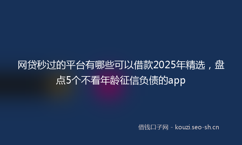 网贷秒过的平台有哪些可以借款2025年精选，盘点5个不看年龄征信负债的app