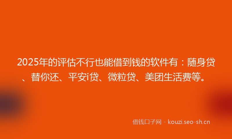 2025年的评估不行也能借到钱的软件有：随身贷、替你还、平安i贷、微粒贷、美团生活费等。