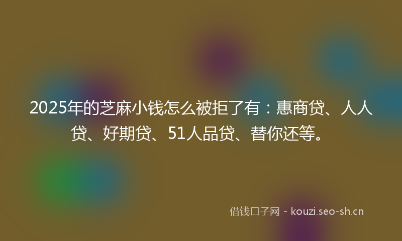 2025年的芝麻小钱怎么被拒了有：惠商贷、人人贷、好期贷、51人品贷、替你还等。