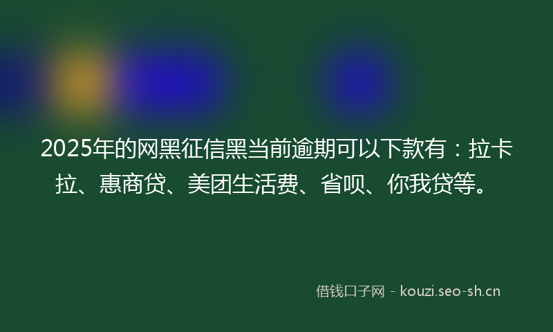 2025年的网黑征信黑当前逾期可以下款有：拉卡拉、惠商贷、美团生活费、省呗、你我贷等。