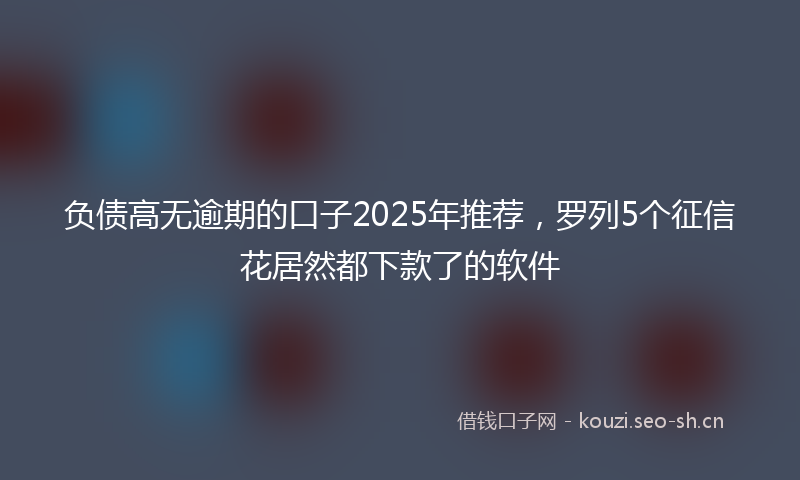 负债高无逾期的口子2025年推荐，罗列5个征信花居然都下款了的软件